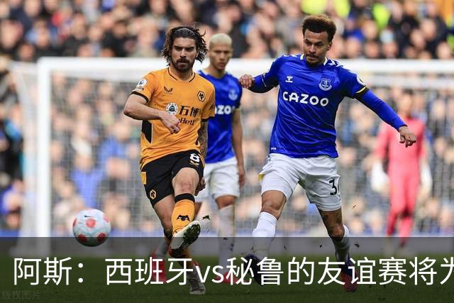 阿斯：西班牙vs秘鲁的友谊赛将为西班牙足协带来500万欧收入